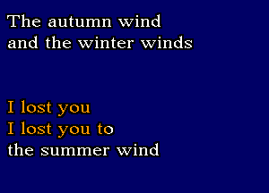 The autumn wind
and the winter winds

I lost you
I lost you to
the summer wind