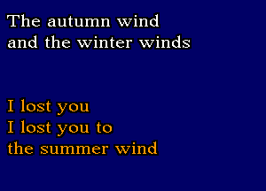 The autumn wind
and the winter winds

I lost you
I lost you to
the summer wind