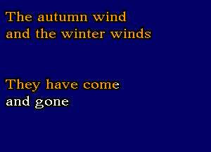 The autumn wind
and the winter winds

They have come
and gone