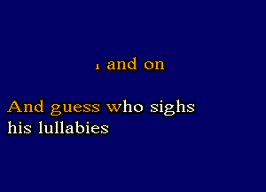 . and on

And guess who sighs
his lullabies