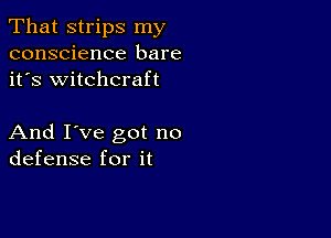 That strips my
conscience bare
it's witchcraft

And I've got no
defense for it