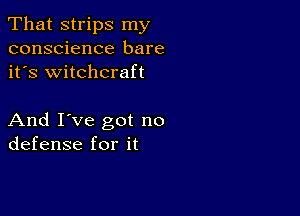 That strips my
conscience bare
it's witchcraft

And I've got no
defense for it