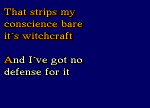 That strips my
conscience bare
it's witchcraft

And I've got no
defense for it