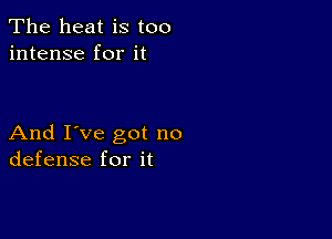 The heat is too
intense for it

And I've got no
defense for it