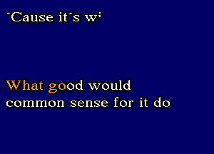 CauSe it's w

XVhat good would
common sense for it do