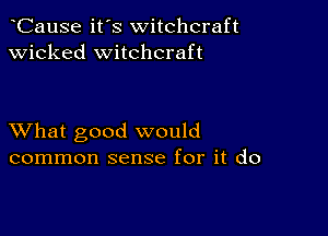 CauSe it's witchcraft
wicked witchcraft

XVhat good would
common sense for it do