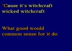 CauSe it's witchcraft
wicked witchcraft

XVhat good would
common sense for it do