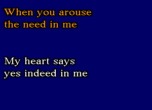 When you arouse
the need in me

My heart says
yes indeed in me