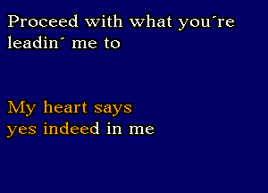 Proceed with what you're
leadin' me to

My heart says
yes indeed in me