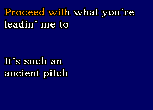 Proceed with what you're
leadin' me to

IFS such an
ancient pitch