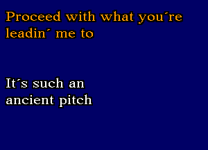 Proceed with what you're
leadin' me to

IFS such an
ancient pitch