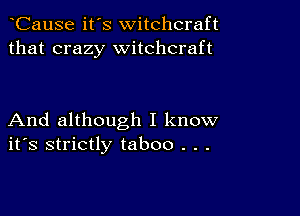 CauSe it's witchcraft
that crazy witchcraft

And although I know
ifs strictly taboo . . .