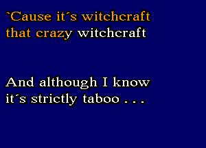 CauSe it's witchcraft
that crazy witchcraft

And although I know
ifs strictly taboo . . .