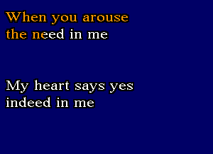 When you arouse
the need in me

My heart says yes
indeed in me