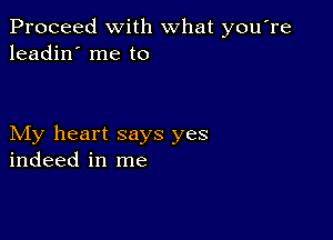 Proceed with what you're
leadin' me to

My heart says yes
indeed in me