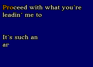 Proceed with what you're
leadin' me to

IFS such an
ar