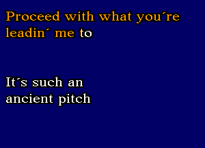 Proceed with what you're
leadin' me to

IFS such an
ancient pitch