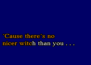 Cause there s no
nicer witch than you . . .