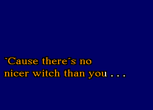 Cause there s no
nicer witch than you . . .