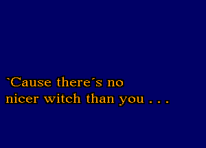 Cause there s no
nicer witch than you . . .