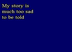 My story is
much too sad
to be told