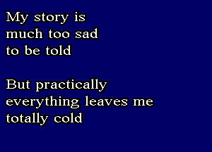 My story is
much too sad
to be told

But practically
everything leaves me
totally cold