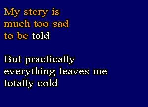 My story is
much too sad
to be told

But practically
everything leaves me
totally cold