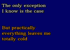 The only exception
I know is the case

But practically

everything leaves me
totally cold