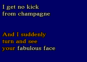 I get no kick
from champagne

And I suddenly
turn and see
your fabulous face