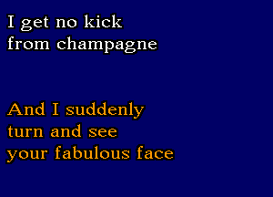 I get no kick
from champagne

And I suddenly
turn and see
your fabulous face