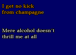 I get no kick
from champagne

Mere alcohol doesn t
thrill me at all