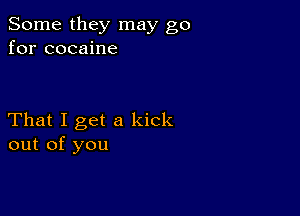 Some they may go
for cocaine

That I get a kick
out of you