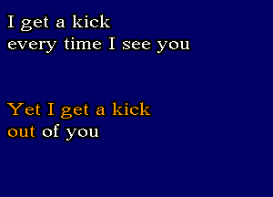 I get a kick
every time I see you

Yet I get a kick
out of you