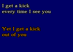 I get a kick
every time I see you

Yet I get a kick
out of you