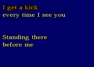 I get a kick
every time I see you

Standing there
before me