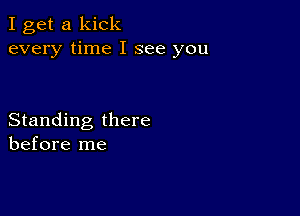 I get a kick
every time I see you

Standing there
before me