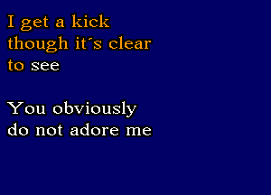 I get a kick
though it's clear
to see

You obviously
do not adore me