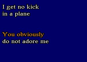 I get no kick
in a plane

You obviously
do not adore me