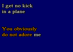 I get no kick
in a plane

You obviously
do not adore me