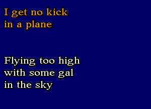 I get no kick
in a plane

Flying too high
With some gal
in the sky