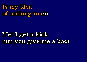 Is my idea
of nothing to do

Yet I get a kick
mm you give me a boot