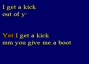 I get a kick
out of y'

Yet I get a kick
mm you give me a boot