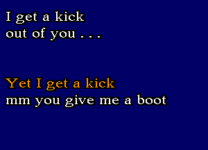 I get a kick
out of you . . .

Yet I get a kick
mm you give me a boot