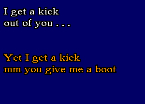 I get a kick
out of you . . .

Yet I get a kick
mm you give me a boot