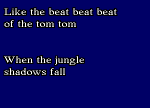 Like the beat beat beat
of the tom tom

XVhen the jungle
shadows fall