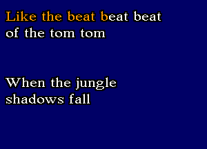 Like the beat beat beat
of the tom tom

XVhen the jungle
shadows fall