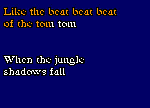 Like the beat beat beat
of the tom tom

XVhen the jungle
shadows fall