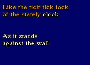 Like the tick tick took
of the stately clock

As it stands
against the wall