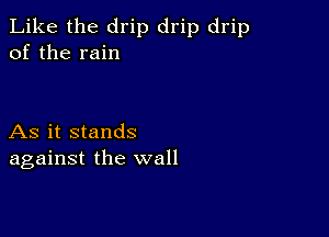 Like the drip drip drip
of the rain

As it stands
against the wall