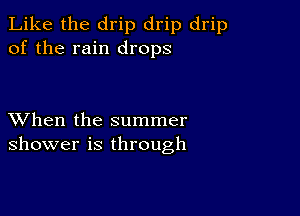 Like the drip drip drip
of the rain drops

XVhen the summer
shower is through